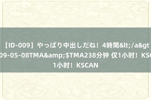 【ID-009】やっぱり中出しだね！4時間</a>2009-05-08TMA&$TMA238分钟 仅1小时！KSCAN