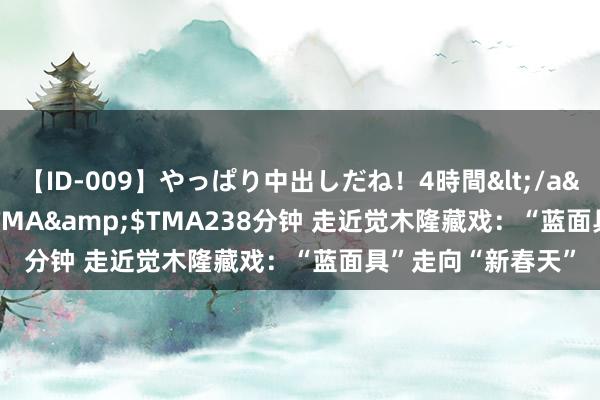 【ID-009】やっぱり中出しだね！4時間</a>2009-05-08TMA&$TMA238分钟 走近觉木隆藏戏：“蓝面具”走向“新春天”