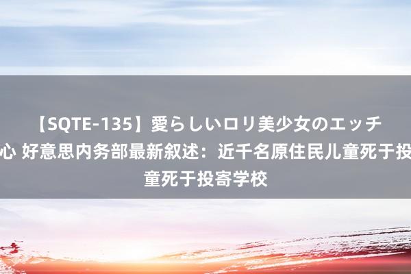 【SQTE-135】愛らしいロリ美少女のエッチな好奇心 好意思内务部最新叙述：近千名原住民儿童死于投寄学校