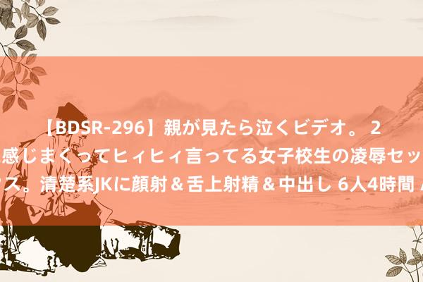 【BDSR-296】親が見たら泣くビデオ。 2 死にたくなるほど辛いのに感じまくってヒィヒィ言ってる女子校生の凌辱セックス。清楚系JKに顔射＆舌上射精＆中出し 6人4時間 AI期间的影视创作往那边去