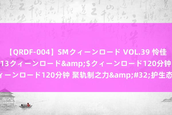 【QRDF-004】SMクィーンロード VOL.39 怜佳</a>2018-05-13クィーンロード&$クィーンロード120分钟 聚轨制之力&#32;护生态之好意思