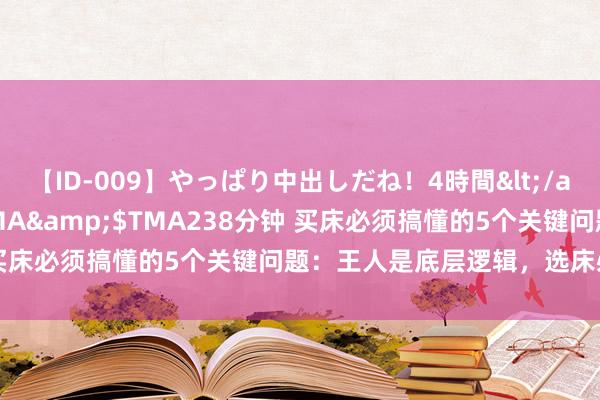 【ID-009】やっぱり中出しだね！4時間</a>2009-05-08TMA&$TMA238分钟 买床必须搞懂的5个关键问题：王人是底层逻辑，选床必看攻略！