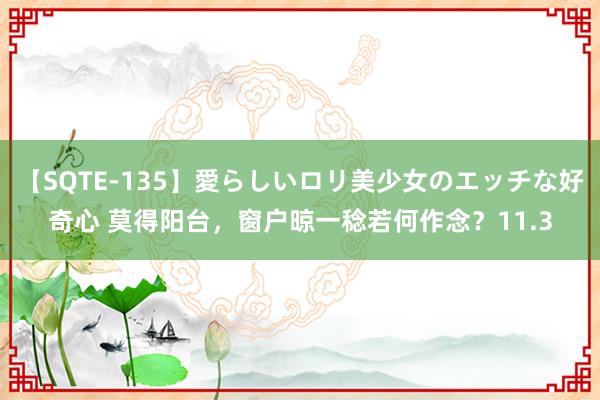 【SQTE-135】愛らしいロリ美少女のエッチな好奇心 莫得阳台，窗户晾一稔若何作念？11.3