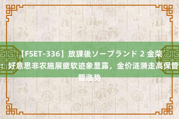 【FSET-336】放課後ソープランド 2 金荣中国：好意思非农施展疲软迹象显露，金价涟漪走高保管涨势