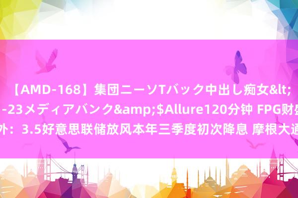 【AMD-168】集団ニーソTバック中出し痴女</a>2007-11-23メディアバンク&$Allure120分钟 FPG财盛海外：3.5好意思联储放风本年三季度初次降息 摩根大通唱衰好意思国经济及好意思股