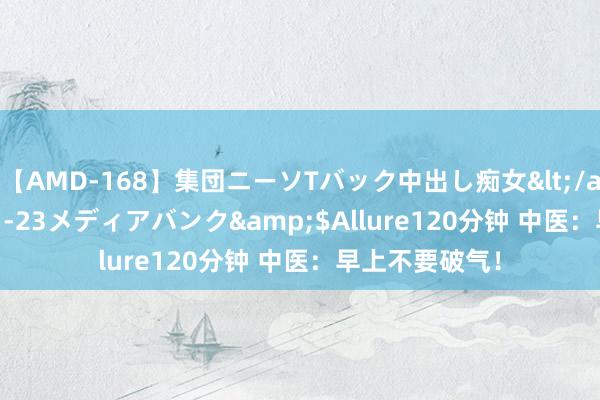 【AMD-168】集団ニーソTバック中出し痴女</a>2007-11-23メディアバンク&$Allure120分钟 中医：早上不要破气！