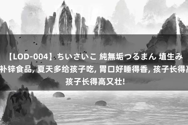 【LOD-004】ちいさいこ 純無垢つるまん 埴生みこ 3大补锌食品， 夏天多给孩子吃， 胃口好睡得香， 孩子长得高又壮!