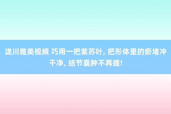 泷川雅美视频 巧用一把紫苏叶， 把形体里的瘀堵冲干净， 结节囊肿不再提!