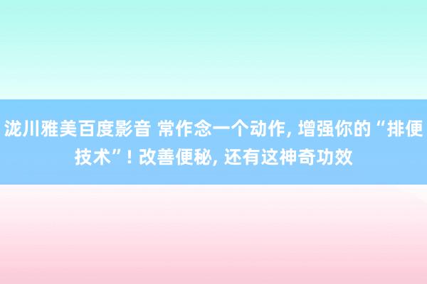 泷川雅美百度影音 常作念一个动作， 增强你的“排便技术”! 改善便秘， 还有这神奇功效