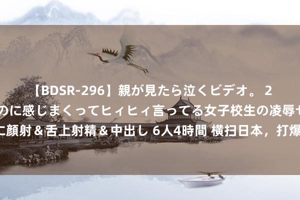 【BDSR-296】親が見たら泣くビデオ。 2 死にたくなるほど辛いのに感じまくってヒィヒィ言ってる女子校生の凌辱セックス。清楚系JKに顔射＆舌上射精＆中出し 6人4時間 横扫日本，打爆韩国，金牌+1！时隔20年，恭喜中国队：包揽冠亚军