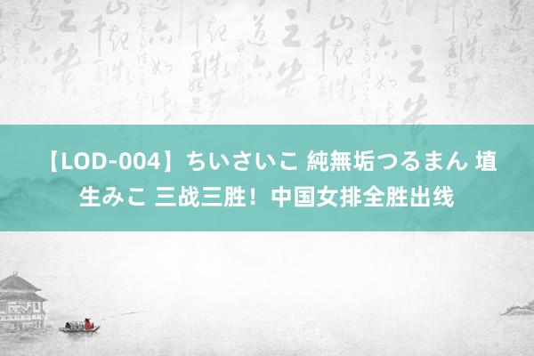 【LOD-004】ちいさいこ 純無垢つるまん 埴生みこ 三战三胜！中国女排全胜出线