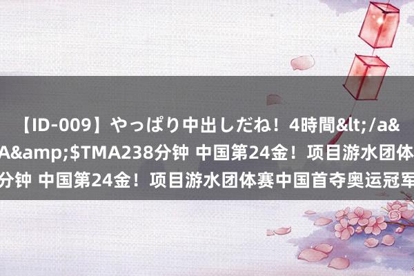 【ID-009】やっぱり中出しだね！4時間</a>2009-05-08TMA&$TMA238分钟 中国第24金！项目游水团体赛中国首夺奥运冠军