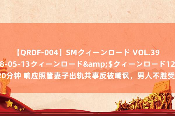 【QRDF-004】SMクィーンロード VOL.39 怜佳</a>2018-05-13クィーンロード&$クィーンロード120分钟 响应照管妻子出轨共事反被嘲讽，男人不胜受辱轻生？浙江省立同德病院通报