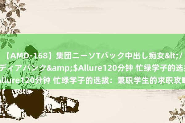 【AMD-168】集団ニーソTバック中出し痴女</a>2007-11-23メディアバンク&$Allure120分钟 忙绿学子的选拔：兼职学生的求职攻略