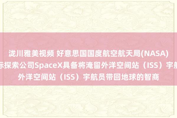 泷川雅美视频 好意思国国度航空航天局(NASA)称：马斯克旗下天际探索公司SpaceX具备将淹留外洋空间站（ISS）宇航员带回地球的智商