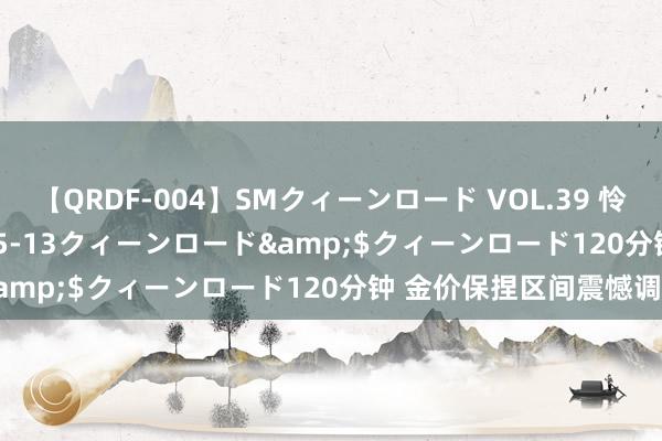 【QRDF-004】SMクィーンロード VOL.39 怜佳</a>2018-05-13クィーンロード&$クィーンロード120分钟 金价保捏区间震憾调度