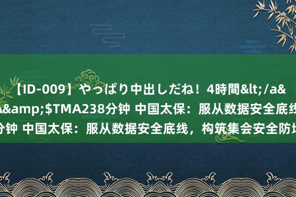 【ID-009】やっぱり中出しだね！4時間</a>2009-05-08TMA&$TMA238分钟 中国太保：服从数据安全底线，构筑集会安全防地