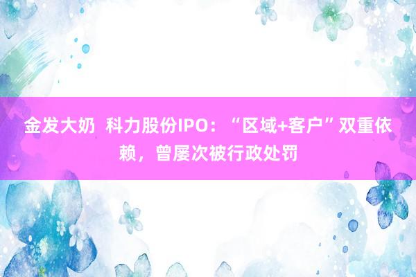 金发大奶  科力股份IPO：“区域+客户”双重依赖，曾屡次被行政处罚