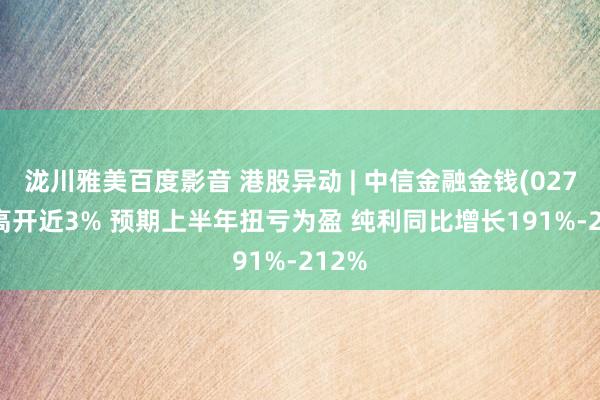 泷川雅美百度影音 港股异动 | 中信金融金钱(02799)高开近3% 预期上半年扭亏为盈 纯利同比增长191%-212%