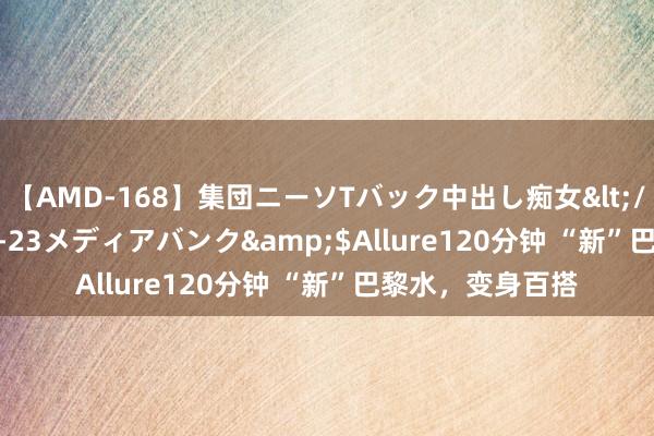 【AMD-168】集団ニーソTバック中出し痴女</a>2007-11-23メディアバンク&$Allure120分钟 “新”巴黎水，变身百搭