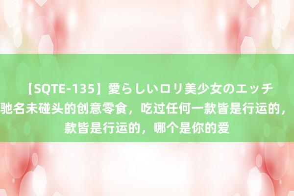 【SQTE-135】愛らしいロリ美少女のエッチな好奇心 6款驰名未碰头的创意零食，吃过任何一款皆是行运的，哪个是你的爱