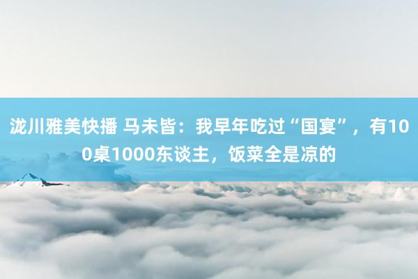 泷川雅美快播 马未皆：我早年吃过“国宴”，有100桌1000东谈主，饭菜全是凉的