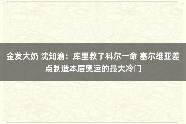 金发大奶 沈知渝：库里救了科尔一命 塞尔维亚差点制造本届奥运的最大冷门