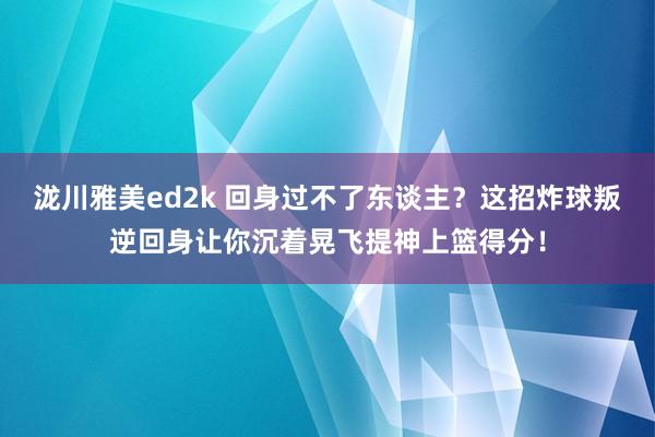 泷川雅美ed2k 回身过不了东谈主？这招炸球叛逆回身让你沉着晃飞提神上篮得分！