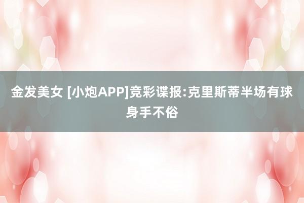 金发美女 [小炮APP]竞彩谍报:克里斯蒂半场有球身手不俗