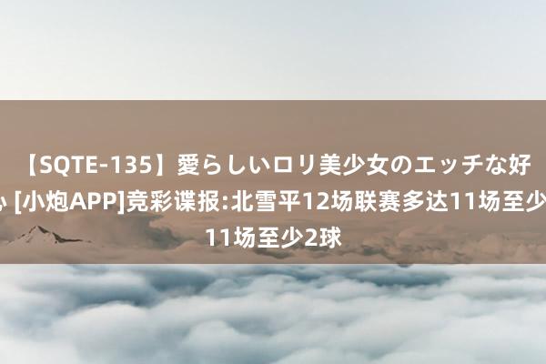 【SQTE-135】愛らしいロリ美少女のエッチな好奇心 [小炮APP]竞彩谍报:北雪平12场联赛多达11场至少2球