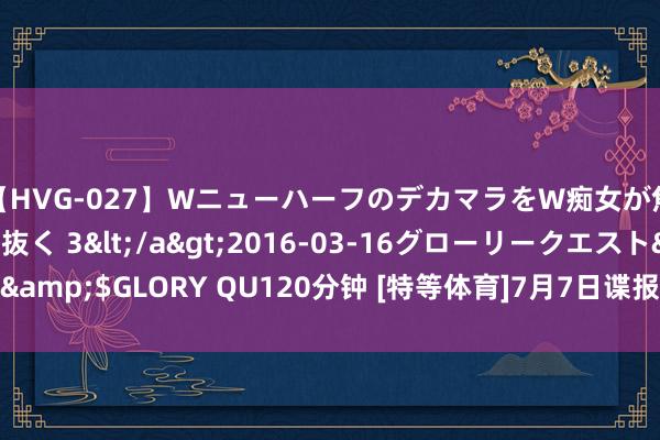 【HVG-027】WニューハーフのデカマラをW痴女が焦らし寸止めで虐め抜く 3</a>2016-03-16グローリークエスト&$GLORY QU120分钟 [特等体育]7月7日谍报：哈马比中场杜尔连场破门