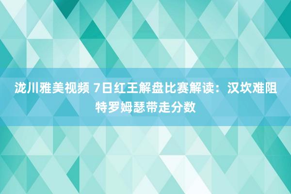 泷川雅美视频 7日红王解盘比赛解读：汉坎难阻特罗姆瑟带走分数