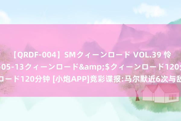 【QRDF-004】SMクィーンロード VOL.39 怜佳</a>2018-05-13クィーンロード&$クィーンロード120分钟 [小炮APP]竞彩谍报:马尔默近6次与敌手交锋保合手不败