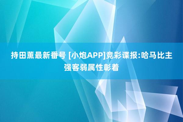 持田薫最新番号 [小炮APP]竞彩谍报:哈马比主强客弱属性彰着