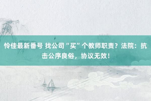 怜佳最新番号 找公司“买”个教师职责？法院：抗击公序良俗，协议无效！