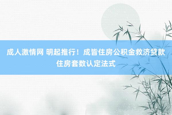 成人激情网 明起推行！成皆住房公积金救济贷款住房套数认定法式