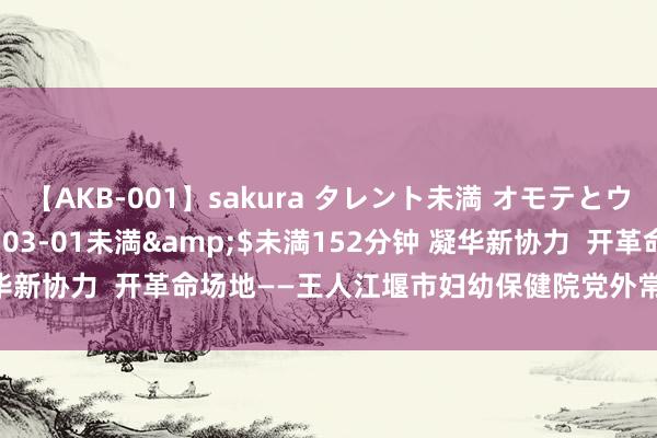 【AKB-001】sakura タレント未満 オモテとウラ</a>2009-03-01未満&$未満152分钟 凝华新协力  开革命场地——王人江堰市妇幼保健院党外常识分子联谊会配置