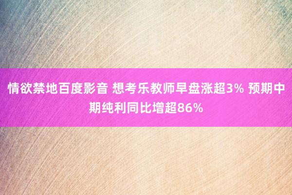 情欲禁地百度影音 想考乐教师早盘涨超3% 预期中期纯利同比增超86%