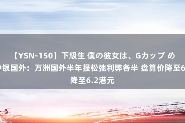 【YSN-150】下級生 僕の彼女は、Gカップ めぐみ 中银国外：万洲国外半年报松弛利弊各半 盘算价降至6.2港元