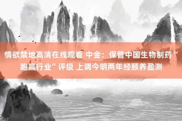 情欲禁地高清在线观看 中金：保管中国生物制药“跑赢行业”评级 上调今明两年经颐养盈测