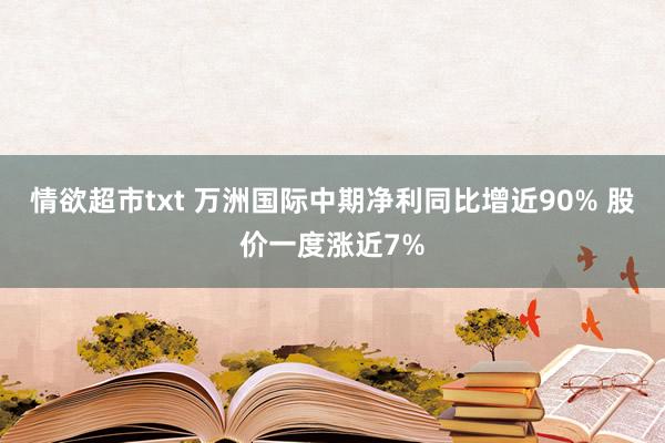 情欲超市txt 万洲国际中期净利同比增近90% 股价一度涨近7%