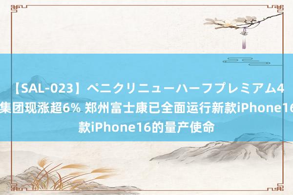 【SAL-023】ペニクリニューハーフプレミアム4時間 富智康集团现涨超6% 郑州富士康已全面运行新款iPhone16的量产使命