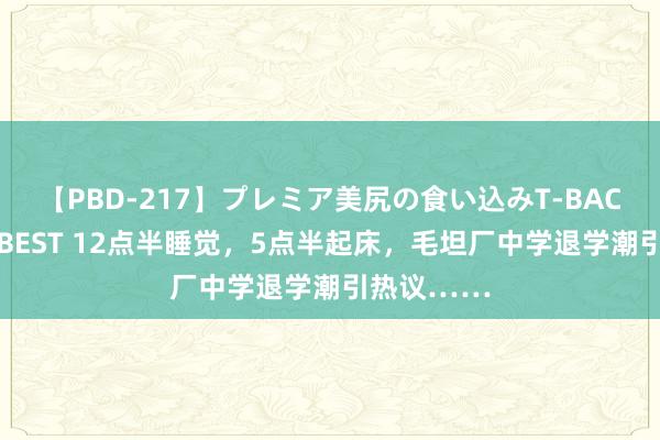 【PBD-217】プレミア美尻の食い込みT-BACK！8時間BEST 12点半睡觉，5点半起床，毛坦厂中学退学潮引热议……