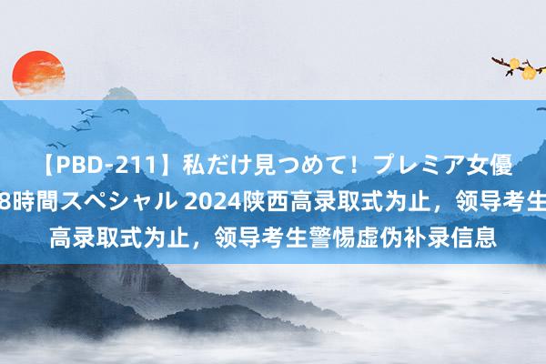 【PBD-211】私だけ見つめて！プレミア女優と主観でセックス8時間スペシャル 2024陕西高录取式为止，领导考生警惕虚伪补录信息