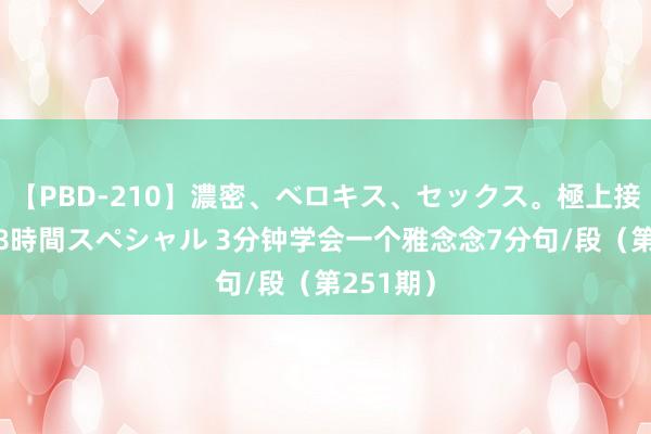 【PBD-210】濃密、ベロキス、セックス。極上接吻性交 8時間スペシャル 3分钟学会一个雅念念7分句/段（第251期）