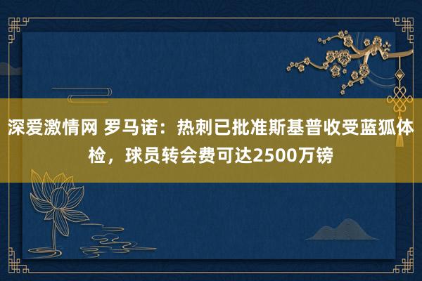 深爱激情网 罗马诺：热刺已批准斯基普收受蓝狐体检，球员转会费可达2500万镑