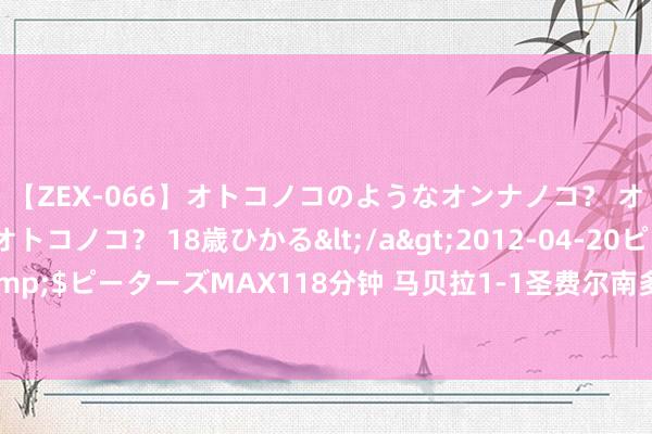 【ZEX-066】オトコノコのようなオンナノコ？ オンナノコのようなオトコノコ？ 18歳ひかる</a>2012-04-20ピーターズMAX&$ピーターズMAX118分钟 马贝拉1-1圣费尔南多，中国球员杜月徵替补出场换下卡列洪