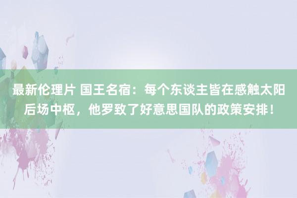 最新伦理片 国王名宿：每个东谈主皆在感触太阳后场中枢，他罗致了好意思国队的政策安排！