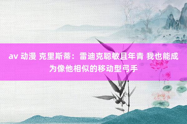 av 动漫 克里斯蒂：雷迪克聪敏且年青 我也能成为像他相似的移动型弓手