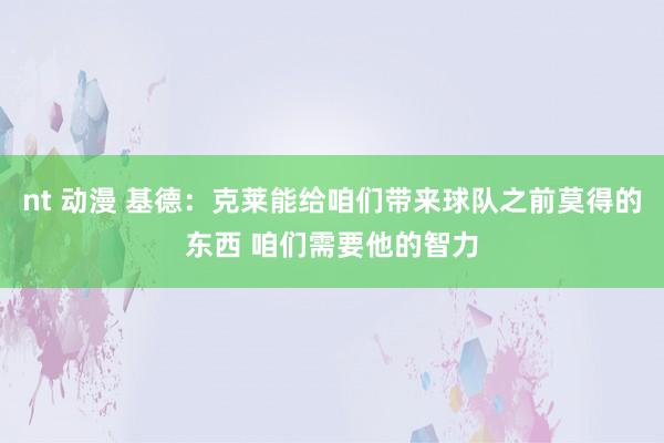 nt 动漫 基德：克莱能给咱们带来球队之前莫得的东西 咱们需要他的智力